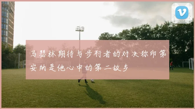 马瑟林期待与步行者的对决称印第安纳是他心中的第二故乡