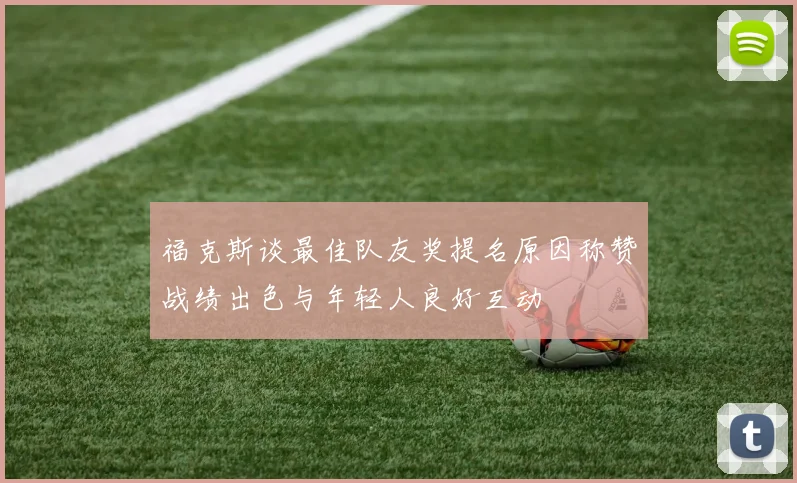 福克斯谈最佳队友奖提名原因称赞战绩出色与年轻人良好互动