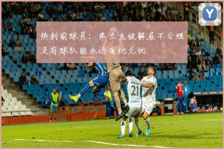 热刺前球员：弗兰克被解雇不合理没有球队能永远高枕无忧