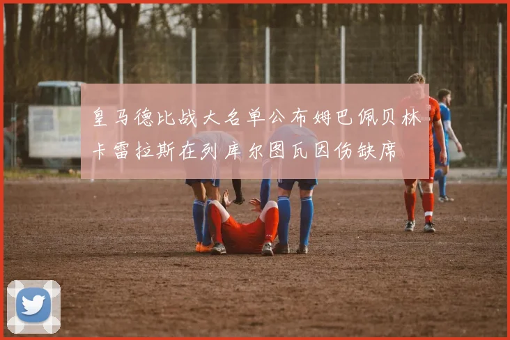 皇马德比战大名单公布姆巴佩贝林卡雷拉斯在列库尔图瓦因伤缺席
