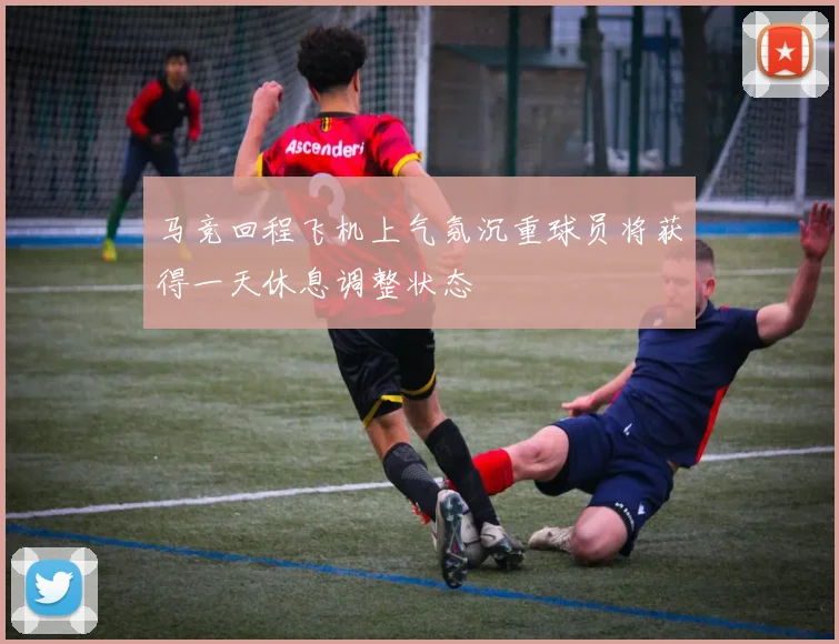 马竞回程飞机上气氛沉重球员将获得一天休息调整状态