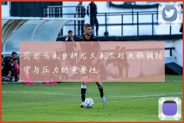 贝尔戈米分析尤文米兰对决强调防守与压力的重要性