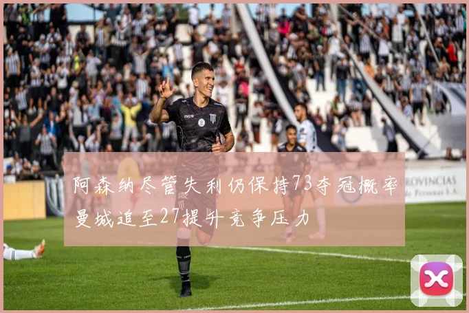 阿森纳尽管失利仍保持73夺冠概率曼城追至27提升竞争压力