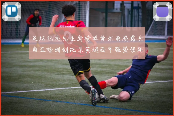 足坛亿元先生新榜单费尔明崭露头角亚哈姆创纪录英超西甲强势领跑