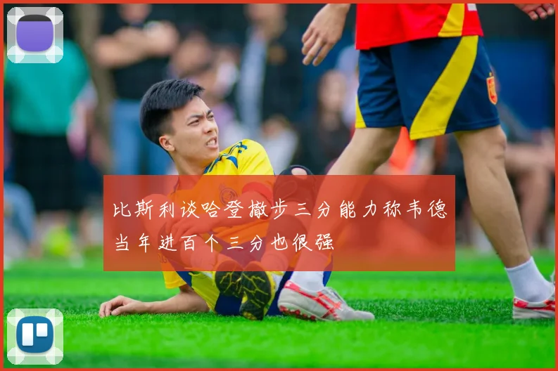 比斯利谈哈登撤步三分能力称韦德当年进百个三分也很强