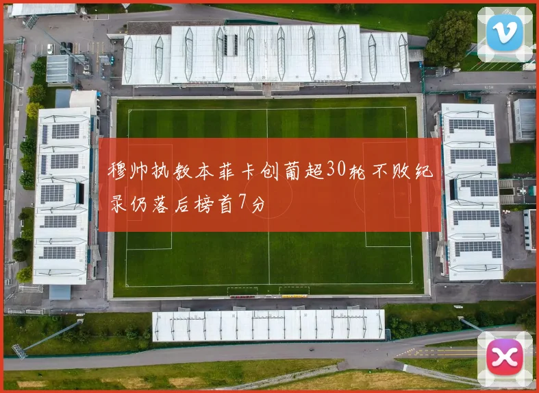 穆帅执教本菲卡创葡超30轮不败纪录仍落后榜首7分