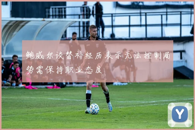 鲍威尔谈替补经历表示无法控制局势需保持职业态度