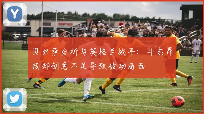 贝尔萨分析与英格兰战平：斗志昂扬却创意不足导致被动局面