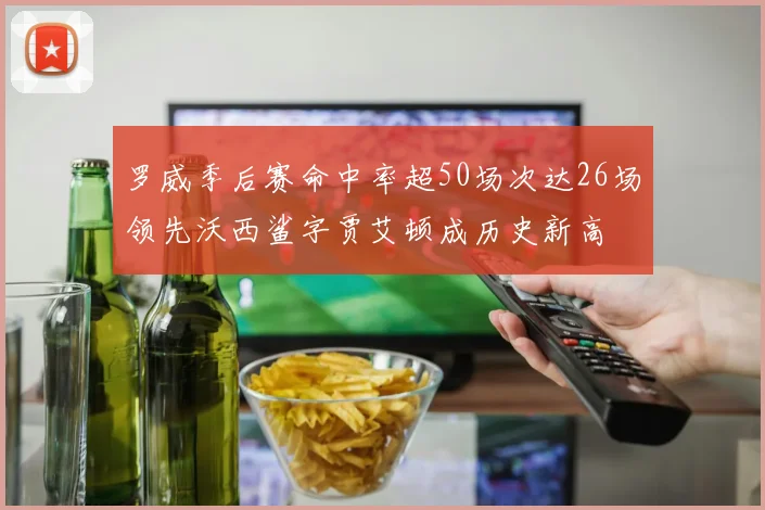 罗威季后赛命中率超50场次达26场领先沃西鲨字贾艾顿成历史新高